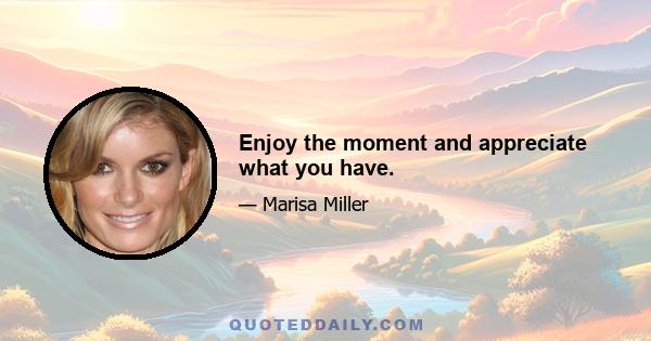 Enjoy the moment and appreciate what you have.