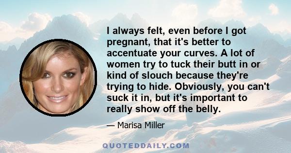 I always felt, even before I got pregnant, that it's better to accentuate your curves. A lot of women try to tuck their butt in or kind of slouch because they're trying to hide. Obviously, you can't suck it in, but it's 