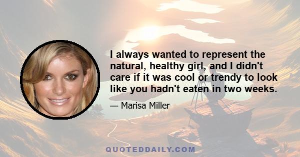 I always wanted to represent the natural, healthy girl, and I didn't care if it was cool or trendy to look like you hadn't eaten in two weeks.