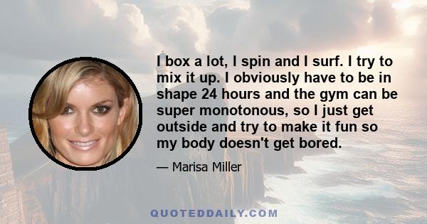 I box a lot, I spin and I surf. I try to mix it up. I obviously have to be in shape 24 hours and the gym can be super monotonous, so I just get outside and try to make it fun so my body doesn't get bored.