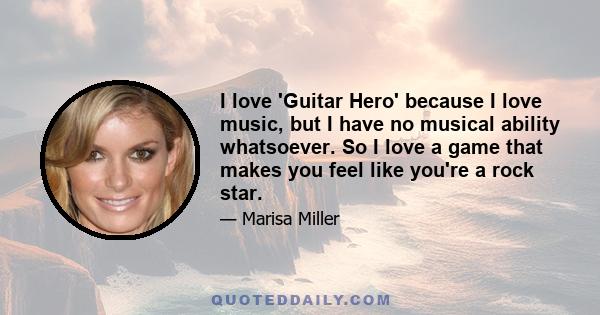 I love 'Guitar Hero' because I love music, but I have no musical ability whatsoever. So I love a game that makes you feel like you're a rock star.