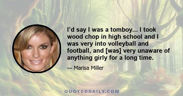 I’d say I was a tomboy... I took wood chop in high school and I was very into volleyball and football, and [was] very unaware of anything girly for a long time.