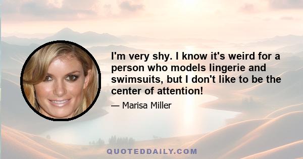 I'm very shy. I know it's weird for a person who models lingerie and swimsuits, but I don't like to be the center of attention!