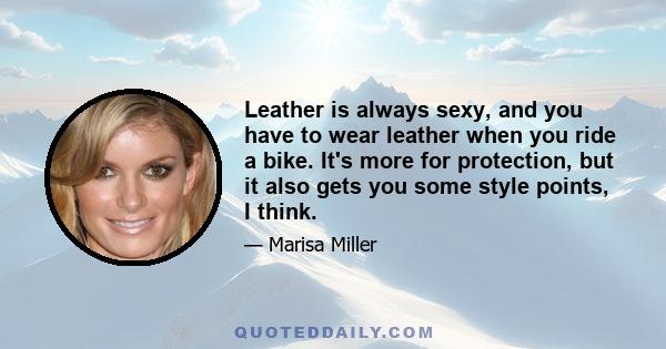 Leather is always sexy, and you have to wear leather when you ride a bike. It's more for protection, but it also gets you some style points, I think.