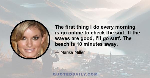 The first thing I do every morning is go online to check the surf. If the waves are good, I'll go surf. The beach is 10 minutes away.
