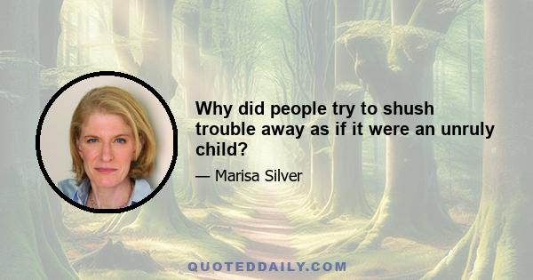 Why did people try to shush trouble away as if it were an unruly child?