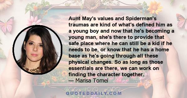 Aunt May's values and Spiderman's traumas are kind of what's defined him as a young boy and now that he's becoming a young man, she's there to provide that safe place where he can still be a kid if he needs to be, or