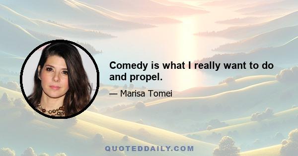 Comedy is what I really want to do and propel.