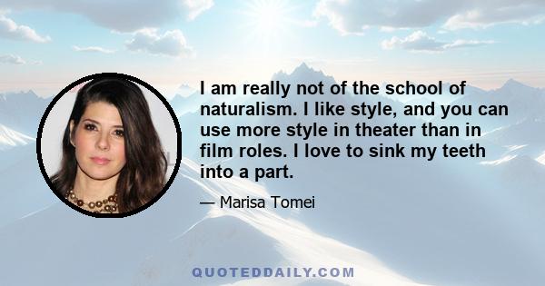 I am really not of the school of naturalism. I like style, and you can use more style in theater than in film roles. I love to sink my teeth into a part.