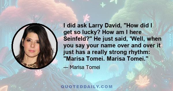 I did ask Larry David, How did I get so lucky? How am I here Seinfeld? He just said, 'Well, when you say your name over and over it just has a really strong rhythm: Marisa Tomei. Marisa Tomei.