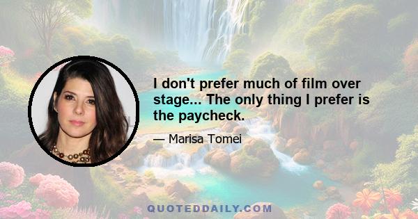 I don't prefer much of film over stage... The only thing I prefer is the paycheck.