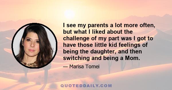 I see my parents a lot more often, but what I liked about the challenge of my part was I got to have those little kid feelings of being the daughter, and then switching and being a Mom.