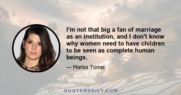 I'm not that big a fan of marriage as an institution, and I don't know why women need to have children to be seen as complete human beings.