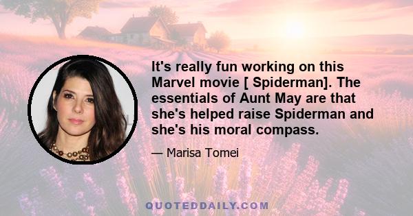 It's really fun working on this Marvel movie [ Spiderman]. The essentials of Aunt May are that she's helped raise Spiderman and she's his moral compass.