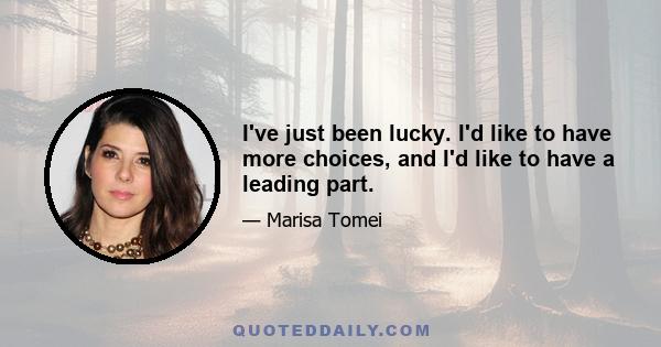 I've just been lucky. I'd like to have more choices, and I'd like to have a leading part.