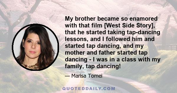 My brother became so enamored with that film [West Side Story], that he started taking tap-dancing lessons, and I followed him and started tap dancing, and my mother and father started tap dancing - I was in a class