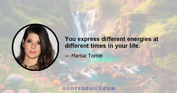 You express different energies at different times in your life.