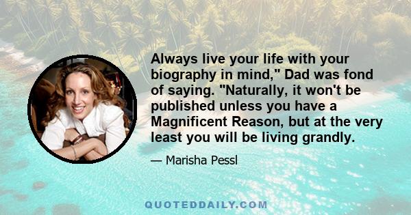 Always live your life with your biography in mind, Dad was fond of saying. Naturally, it won't be published unless you have a Magnificent Reason, but at the very least you will be living grandly.