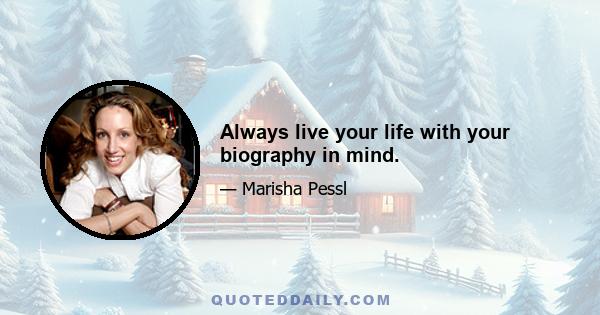 Always live your life with your biography in mind.