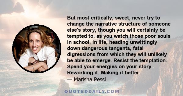 But most critically, sweet, never try to change the narrative structure of someone else's story, though you will certainly be tempted to, as you watch those poor souls in school, in life, heading unwittingly down