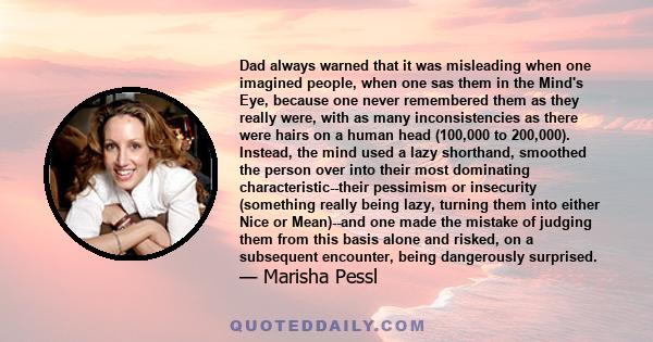 Dad always warned that it was misleading when one imagined people, when one sas them in the Mind's Eye, because one never remembered them as they really were, with as many inconsistencies as there were hairs on a human