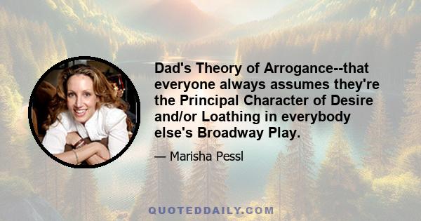 Dad's Theory of Arrogance--that everyone always assumes they're the Principal Character of Desire and/or Loathing in everybody else's Broadway Play.