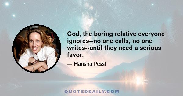 God, the boring relative everyone ignores--no one calls, no one writes--until they need a serious favor.