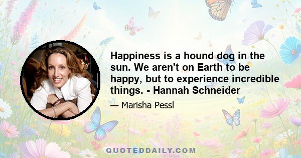 Happiness is a hound dog in the sun. We aren't on Earth to be happy, but to experience incredible things. - Hannah Schneider