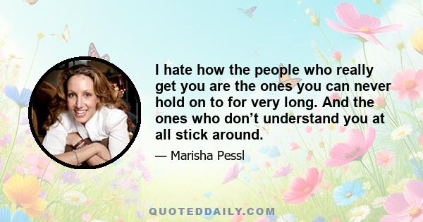 I hate how the people who really get you are the ones you can never hold on to for very long. And the ones who don’t understand you at all stick around.