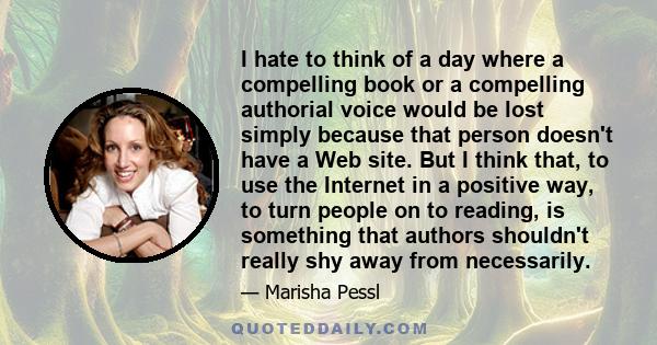 I hate to think of a day where a compelling book or a compelling authorial voice would be lost simply because that person doesn't have a Web site. But I think that, to use the Internet in a positive way, to turn people