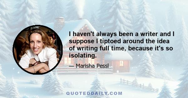 I haven't always been a writer and I suppose I tiptoed around the idea of writing full time, because it's so isolating.