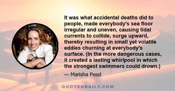 It was what accidental deaths did to people, made everybody's sea floor irregular and uneven, causing tidal currents to collide, surge upward, thereby resulting in small yet volatile eddies churning at everybody's