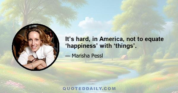 It’s hard, in America, not to equate ‘happiness’ with ‘things’.