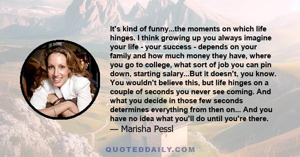 It's kind of funny...the moments on which life hinges. I think growing up you always imagine your life - your success - depends on your family and how much money they have, where you go to college, what sort of job you