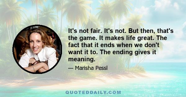 It's not fair. It's not. But then, that's the game. It makes life great. The fact that it ends when we don't want it to. The ending gives it meaning.