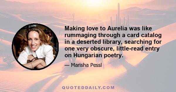 Making love to Aurelia was like rummaging through a card catalog in a deserted library, searching for one very obscure, little-read entry on Hungarian poetry.