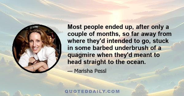 Most people ended up, after only a couple of months, so far away from where they'd intended to go, stuck in some barbed underbrush of a quagmire when they'd meant to head straight to the ocean.