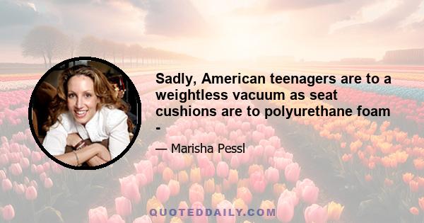 Sadly, American teenagers are to a weightless vacuum as seat cushions are to polyurethane foam -