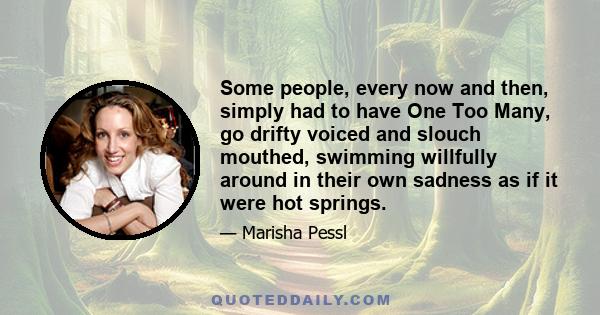 Some people, every now and then, simply had to have One Too Many, go drifty voiced and slouch mouthed, swimming willfully around in their own sadness as if it were hot springs.