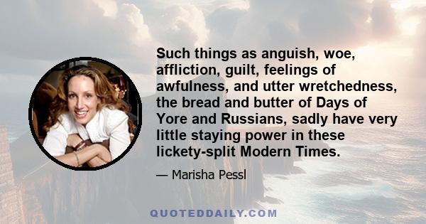 Such things as anguish, woe, affliction, guilt, feelings of awfulness, and utter wretchedness, the bread and butter of Days of Yore and Russians, sadly have very little staying power in these lickety-split Modern Times.