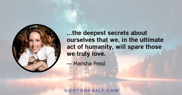 ...the deepest secrets about ourselves that we, in the ultimate act of humanity, will spare those we truly love.