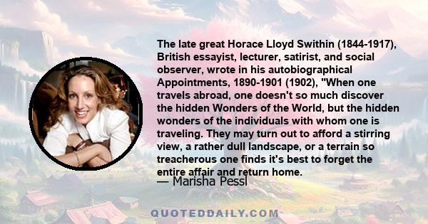 The late great Horace Lloyd Swithin (1844-1917), British essayist, lecturer, satirist, and social observer, wrote in his autobiographical Appointments, 1890-1901 (1902), When one travels abroad, one doesn't so much