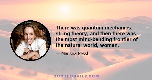 There was quantum mechanics, string theory, and then there was the most mind-bending frontier of the natural world, women.