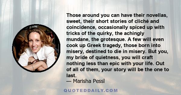 Those around you can have their novellas, sweet, their short stories of cliché and coincidence, occasionally spiced up with tricks of the quirky, the achingly mundane, the grotesque. A few will even cook up Greek