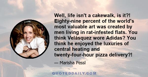 Well, life isn't a cakewalk, is it?! Eighty-nine percent of the world's most valuable art was created by men living in rat-infested flats. You think Velásquez wore Adidas? You think he enjoyed the luxuries of central