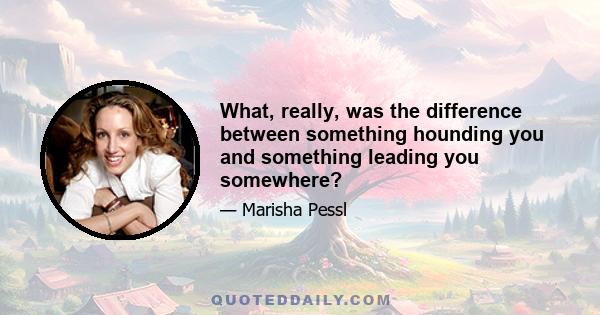 What, really, was the difference between something hounding you and something leading you somewhere?