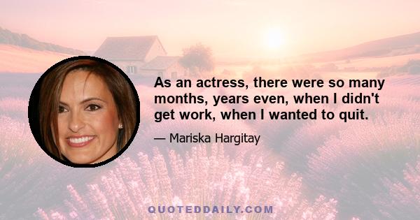 As an actress, there were so many months, years even, when I didn't get work, when I wanted to quit.