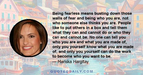 Being fearless means busting down those walls of fear and being who you are, not who someone else thinks you are. People like to put others in a box and tell them what they can and cannot do or who they can and cannot