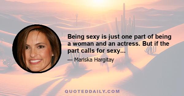 Being sexy is just one part of being a woman and an actress. But if the part calls for sexy...