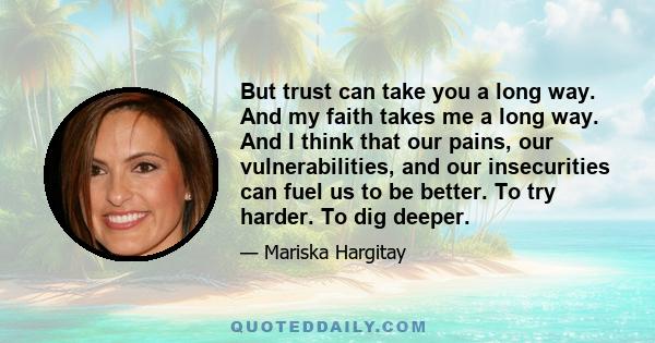 But trust can take you a long way. And my faith takes me a long way. And I think that our pains, our vulnerabilities, and our insecurities can fuel us to be better. To try harder. To dig deeper.